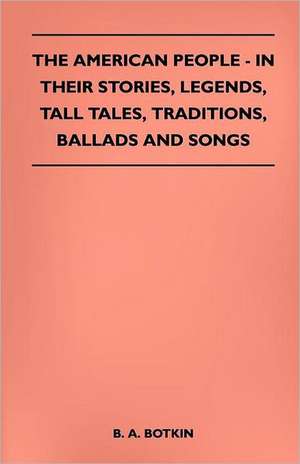 The American People - In Their Stories, Legends, Tall Tales, Traditions, Ballads and Songs de B. A. Botkin