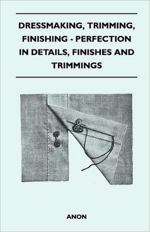 Dressmaking, Trimming, Finishing - Perfection In Details, Finishes And Trimmings de Anon