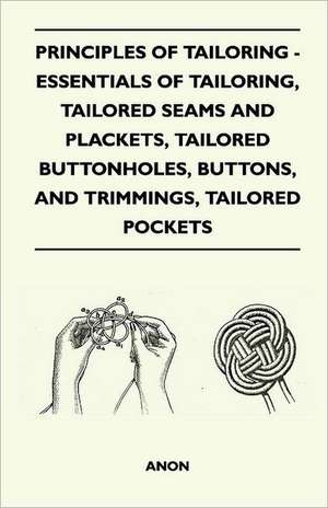 Principles Of Tailoring - Essentials Of Tailoring, Tailored Seams And Plackets, Tailored Buttonholes, Buttons, And Trimmings, Tailored Pockets de Anon