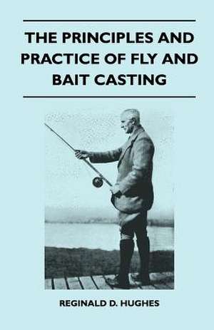 The Principles And Practice Of Fly And Bait Casting de Reginald D. Hughes