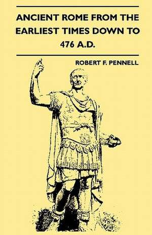 Ancient Rome From The Earliest Times Down To 476 A.D. de Robert F. Pennell