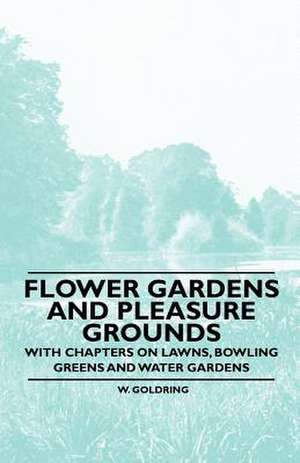 Flower Gardens and Pleasure Grounds - With Chapters on Lawns, Bowling Greens and Water Gardens de W. Goldring