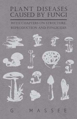 Plant Diseases Caused by Fungi - With Chapters on Structure, Reproduction and Fungicides de G. Massee