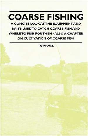 Coarse Fishing - A Concise Look at the Equipment and Baits Used to Catch Coarse Fish and Where to Fish for Them - Also a Chapter on Cultivation of Coa de Various