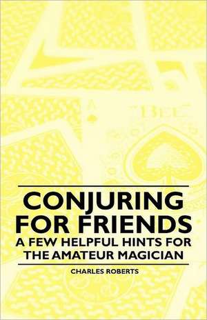 Conjuring for Friends - A few Helpful Hints for the Amateur Magician de Charles Roberts