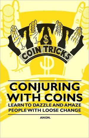 Conjuring with Coins - Learn to Dazzle and Amaze People with Loose Change de Anon