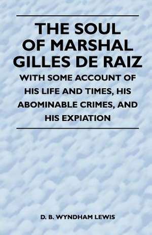 The Soul of Marshal Gilles de Raiz - With Some Account of His Life and Times, His Abominable Crimes, and His Expiation de D. B. Wyndham Lewis