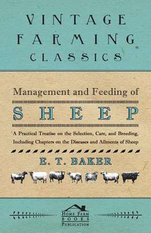 Management and Feeding of Sheep - A Practical Treatise on the Selection, Care, And Breeding, Including Chapters on the Diseases and Ailments of Sheep de E. T. Baker