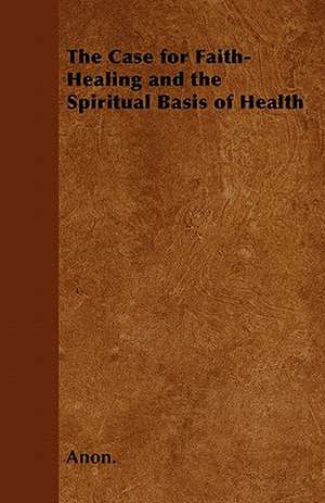 The Case for Faith-Healing and the Spiritual Basis of Health de Anon.