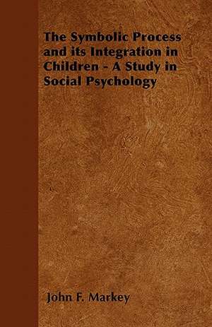 The Symbolic Process and its Integration in Children - A Study in Social Psychology de John F. Markey