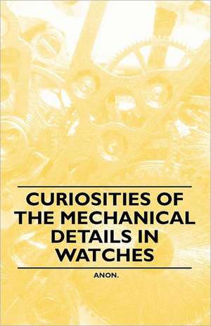 Curiosities of the Mechanical Details in Watches de Anon