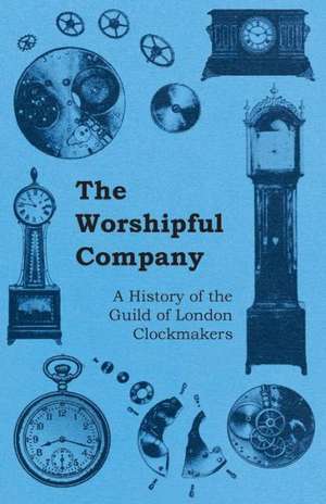 The Worshipful Company - A History of the Guild of London Clockmakers de Anon