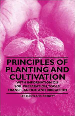 Principles of Planting and Cultivation - With Information on Soil Preparation, Tools, Transplanting and Irrigation de Lee Cleveland Corbett