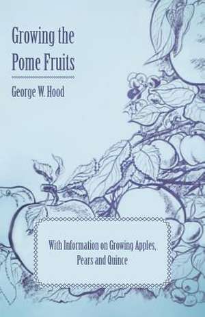 Growing the Pome Fruits - With Information on Growing Apples, Pears and Quince de George W. Hood