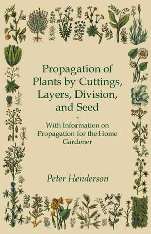 Propagation of Plants by Cuttings, Layers, Division, and Seed - With Information on Propagation for the Home Gardener de Peter Henderson