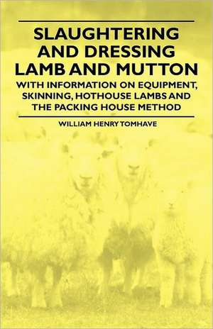 Slaughtering and Dressing Lamb and Mutton - With Information on Equipment, Skinning, Hothouse Lambs and the Packing House Method de William Henry Tomhave