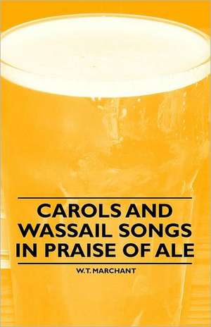 Carols and Wassail Songs in Praise of Ale de W. T. Marchant