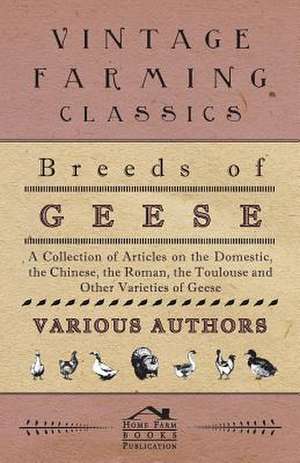 Breeds of Geese - A Collection of Articles on the Domestic, the Chinese, the Roman, the Toulouse and Other Varieties of Geese de Various