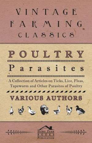 Poultry Parasites - A Collection of Articles on Ticks, Lice, Fleas, Tapeworm and Other Parasites of Poultry de Various