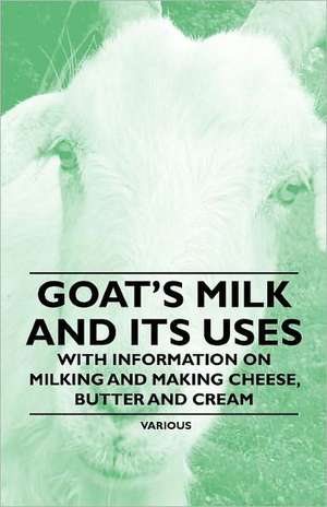 Goat's Milk and Its Uses - With Information on Milking and Making Cheese, Butter and Cream de various