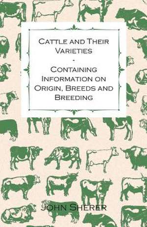 Cattle and Their Varieties - Containing Information on Origin, Breeds and Breeding de John Sherer