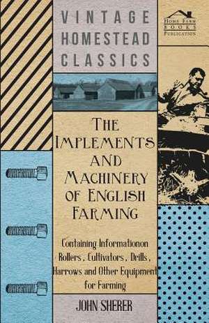 The Implements and Machinery of English Farming - Containing Information on Rollers, Cultivators, Drills, Harrows and Other Equipment for Farming de John Sherer