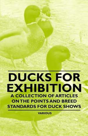 Ducks for Exhibition - A Collection of Articles on the Points and Breed Standards for Duck Shows de Various