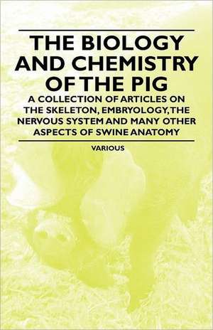 The Biology and Chemistry of the Pig - A Collection of Articles on the Skeleton, Embryology, the Nervous System and Many Other Aspects of Swine Anatom de Various