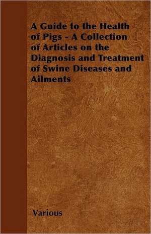 A Guide to the Health of Pigs - A Collection of Articles on the Diagnosis and Treatment of Swine Diseases and Ailments de Various