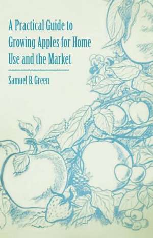 A Practical Guide to Growing Apples for Home Use and the Market de Samuel B. Green