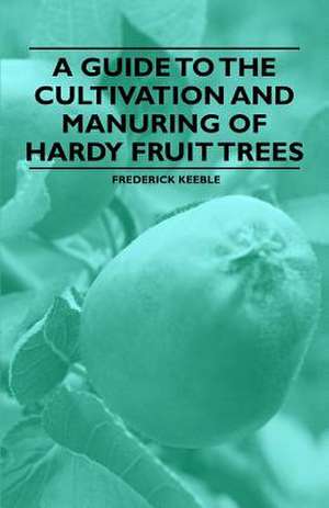 A Guide to the Cultivation and Manuring of Hardy Fruit Trees de Frederick Keeble