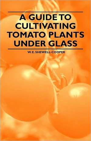 A Guide to Cultivating Tomato Plants Under Glass de W. E. Shewell-Cooper