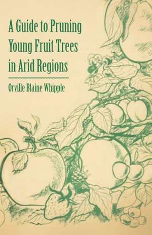 A Guide to Pruning Young Fruit Trees in Arid Regions de Orville Blaine Whipple