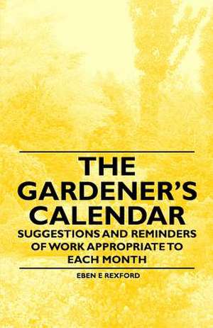 The Gardener's Calendar - Suggestions and Reminders of Work Appropriate to Each Month de Eben E. Rexford