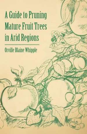 A Guide to Pruning Mature Fruit Trees in Arid Regions de Orville Blaine Whipple