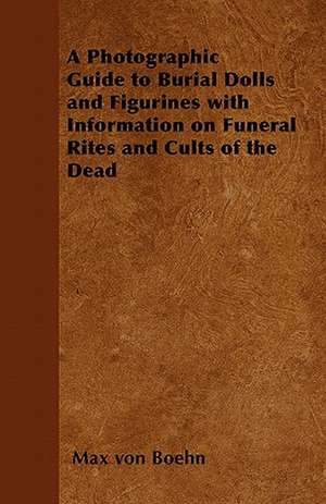 A Photographic Guide to Burial Dolls and Figurines with Information on Funeral Rites and Cults of the Dead de Max Von Boehn