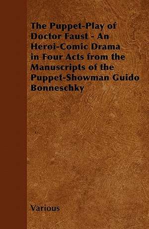 The Puppet-Play of Doctor Faust - An Heroi-Comic Drama in Four Acts from the Manuscripts of the Puppet-Showman Guido Bonneschky de Various