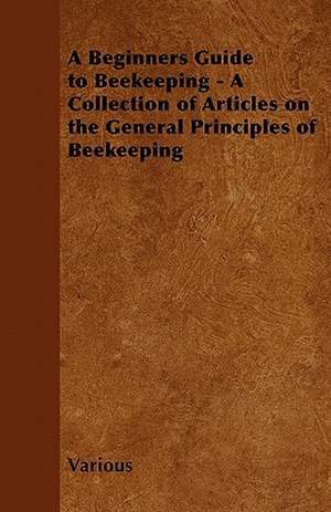 A Beginners Guide to Beekeeping - A Collection of Articles on the General Principles of Beekeeping de Various