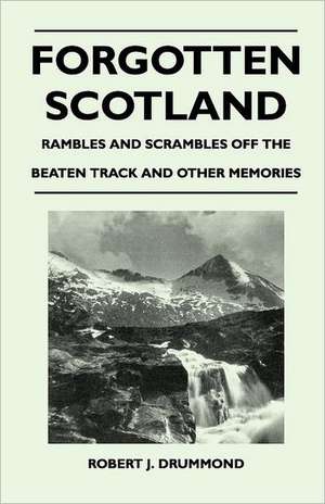 Forgotten Scotland - Rambles and Scrambles Off the Beaten Track and Other Memories de Robert J. Drummond