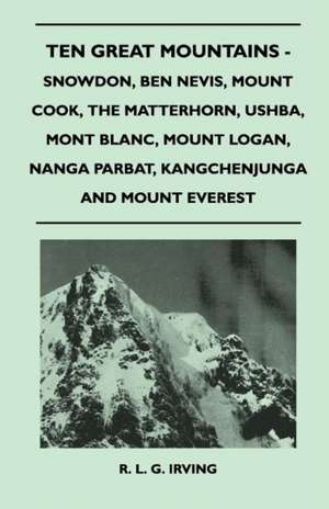 Ten Great Mountains - Snowdon, Ben Nevis, Mount Cook, The Matterhorn, Ushba, Mont Blanc, Mount Logan, Nanga Parbat, Kangchenjunga and Mount Everest de R. L. G. Irving