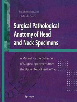 Surgical Pathological Anatomy of Head and Neck Specimens: A Manual for the Dissection of Surgical Specimens from the Upper Aerodigestive Tract de Pieter Slootweg