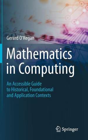 Mathematics in Computing: An Accessible Guide to Historical, Foundational and Application Contexts de Gerard O’Regan