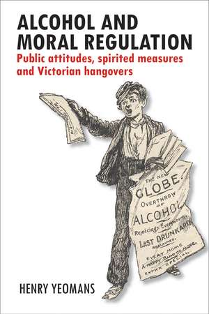 Alcohol and Moral Regulation: Public Attitudes, Spirited Measures and Victorian Hangovers de Henry Yeomans