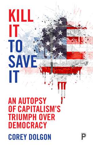 Kill It to Save It: An Autopsy of Capitalism's Triumph over Democracy de Corey Dolgon