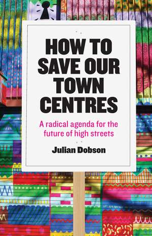 How to Save Our Town Centres: A Radical Agenda for the Future of High Streets de Julian Dobson