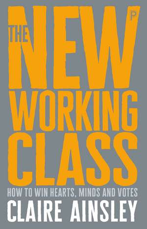 The New Working Class: How to Win Hearts, Minds and Votes de Claire Ainsley