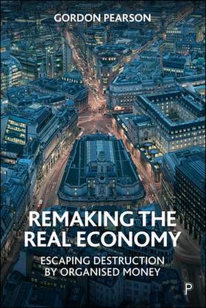 Remaking the Real Economy – Escaping Destruction b y Organised Money de Gordon Pearson