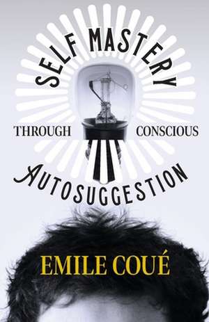 Self Mastery Through Conscious Autosuggestion de Emile Coué