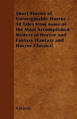 Short Stories of Unimaginable Horror - 10 Tales from Some of the Most Accomplished Writers of Horror and Fantasy (Fantasy and Horror Classics) de Various