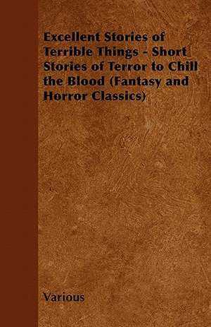 Excellent Stories of Terrible Things - Short Stories of Terror to Chill the Blood (Fantasy and Horror Classics) de Various